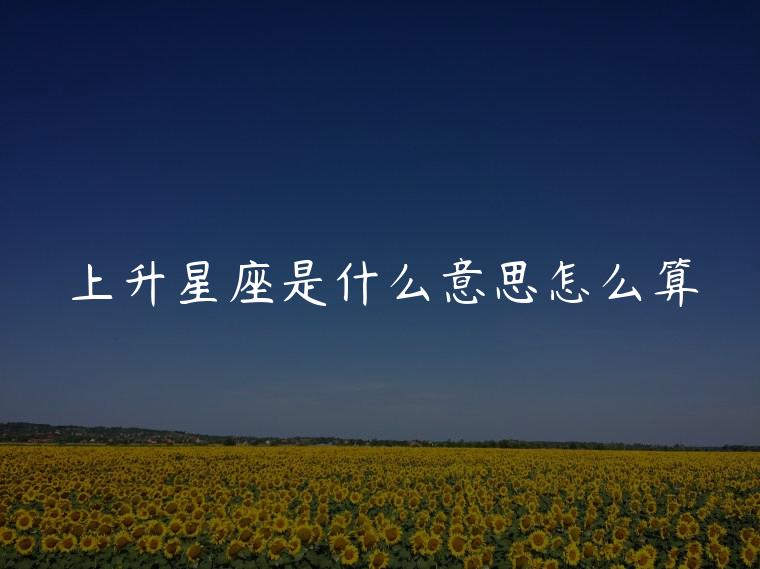 上升星座是什么意思怎么算，上升星座是什么意思怎么查