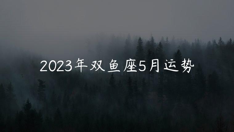 2023年双鱼座5月运势，苏珊米勒2023年5月双鱼座运势