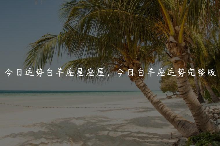 今日运势白羊座星座屋，今日白羊座运势完整版