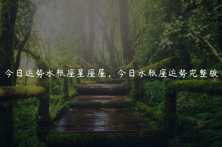 今日运势水瓶座星座屋，今日水瓶座运势完整版