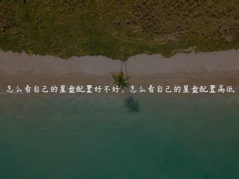 怎么看自己的星盘配置好不好，怎么看自己的星盘配置高低