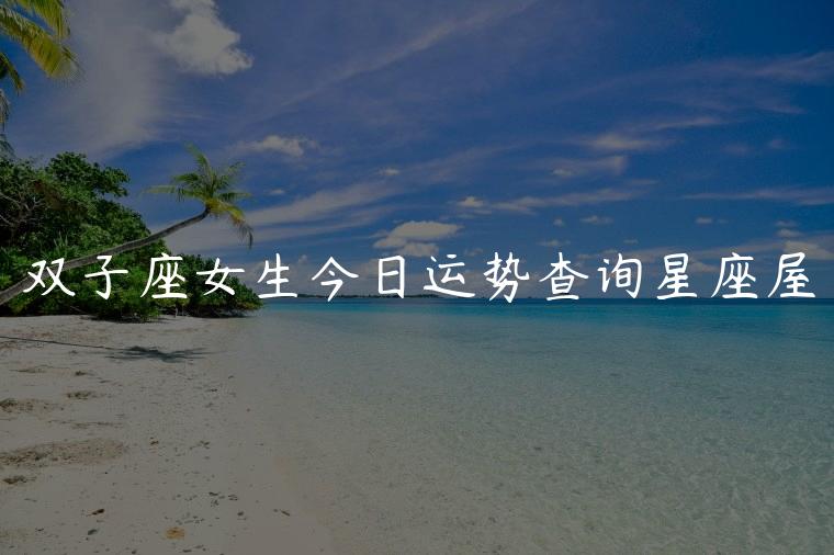 双子座女生今日运势查询星座屋，双子座女生今日运势星座屋