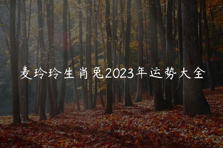麦玲玲生肖兔2023年运势大全，麦玲玲属兔的2023年运势如何