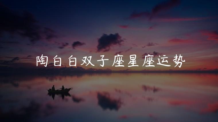 陶白白双子座星座运势，陶白白双子座这周星座运势