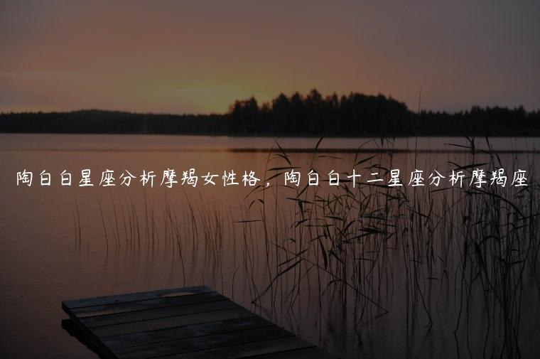 陶白白星座分析摩羯女性格，陶白白十二星座分析摩羯座