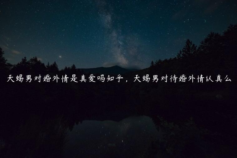 天蝎男对婚外情是真爱吗知乎，天蝎男对待婚外情认真么