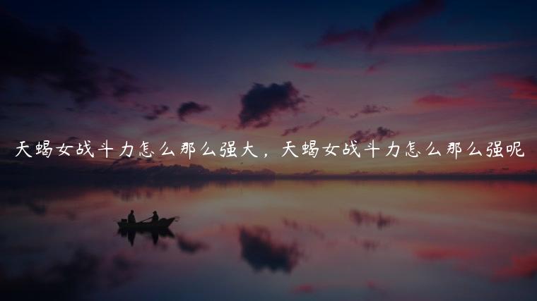 天蝎女战斗力怎么那么强大，天蝎女战斗力怎么那么强呢