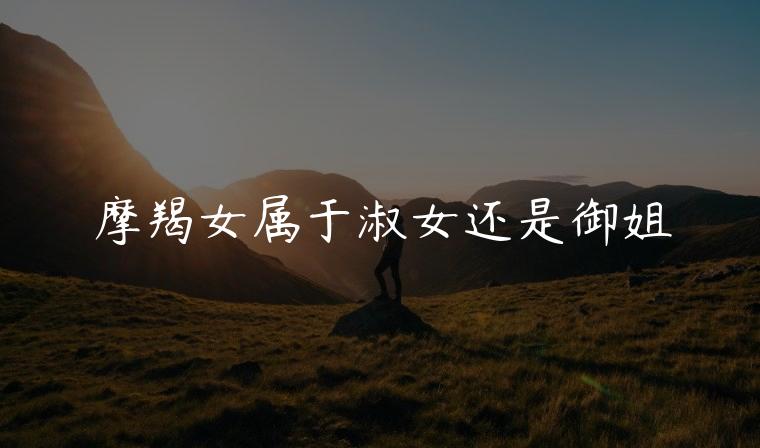 摩羯女属于淑女还是御姐，摩羯男喜欢可爱型还是御姐