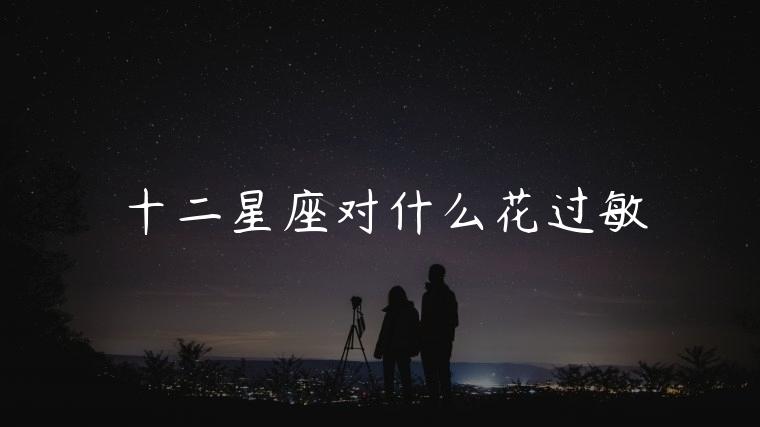 十二星座对什么花过敏，十二星座都对什么过敏