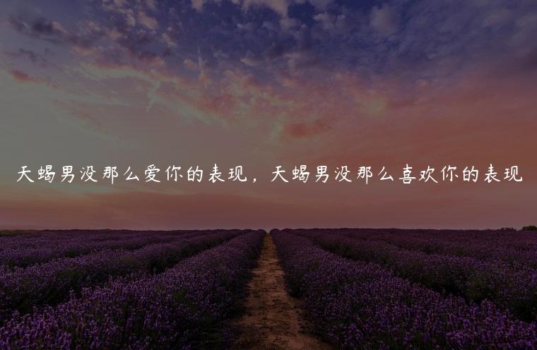 天蝎男没那么爱你的表现，天蝎男没那么喜欢你的表现