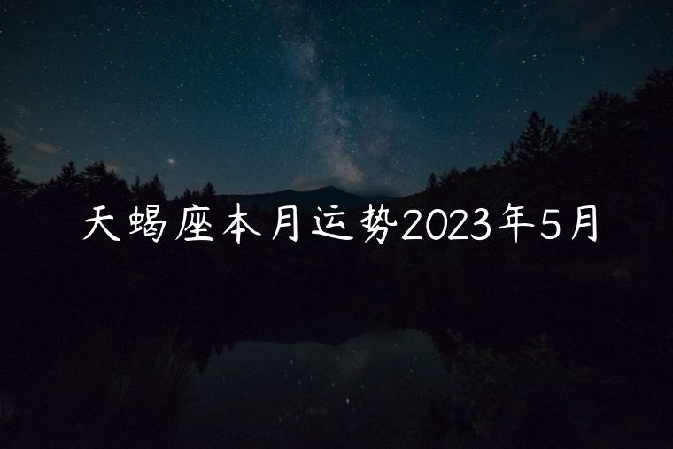天蝎座本月运势2023年5月，天蝎座5月份感情运势2023年