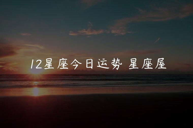 12星座今日运势 星座屋，12星座今日运势 星座屋运势