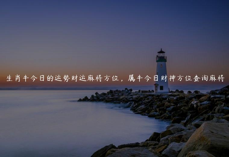 生肖牛今日的运势财运麻将方位，属牛今日财神方位查询麻将