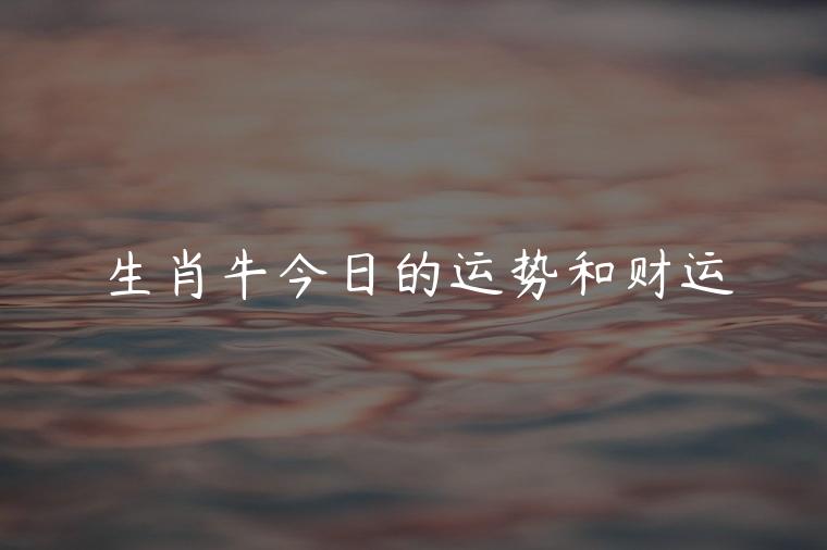 生肖牛今日的运势和财运，已婚生肖牛今日感情运势