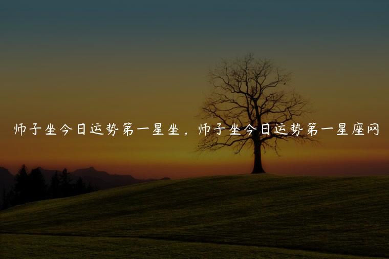 师子坐今日运势第一星坐，师子坐今日运势第一星座网