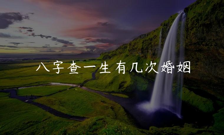 八字查一生有几次婚姻，八字怎么看有几次婚姻