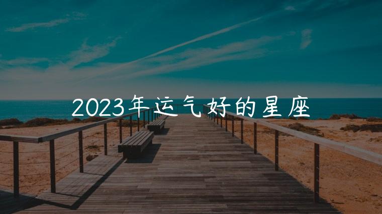 2023年运气好的星座，2023年运气好的星座是什么呢