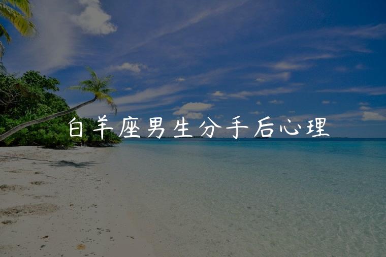 白羊座男生分手后心理，白羊座男生提分手后心理