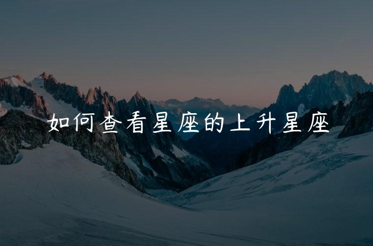 如何查看星座的上升星座，如何查看自己的上升星座