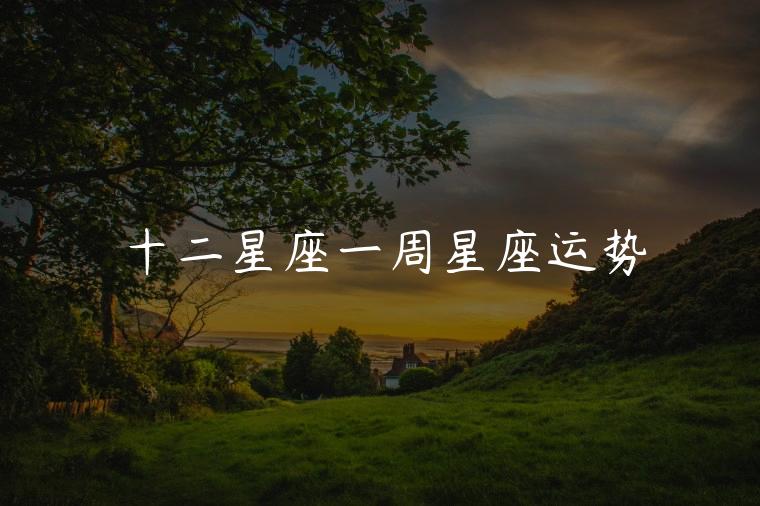 十二星座一周星座运势，十二星座一周星座运势最新