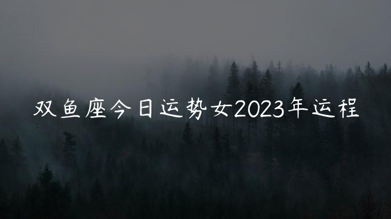 双鱼座今日运势女2023年运程，双鱼属狗2023运势年运势