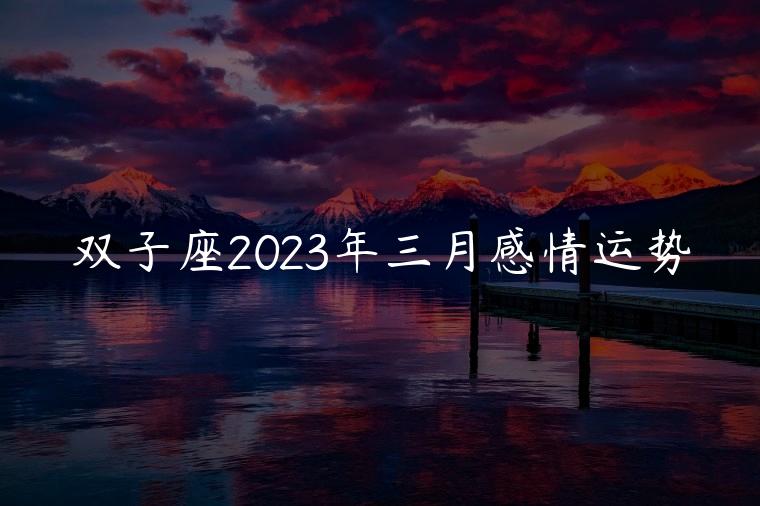 双子座2023年三月感情运势，双子座在2023年三月感情运势
