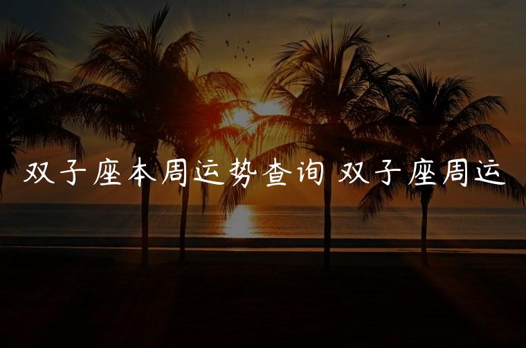 双子座本周运势查询 双子座周运，双子座运势本周运势查询