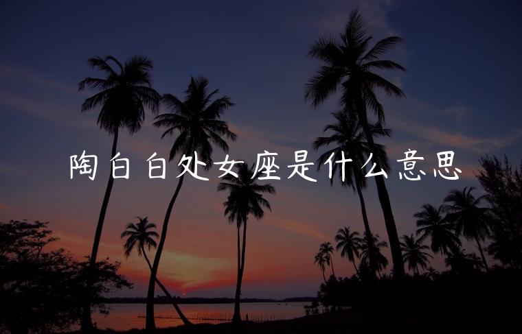 陶白白处女座是什么意思，陶白白说处女座暧昧什么意思