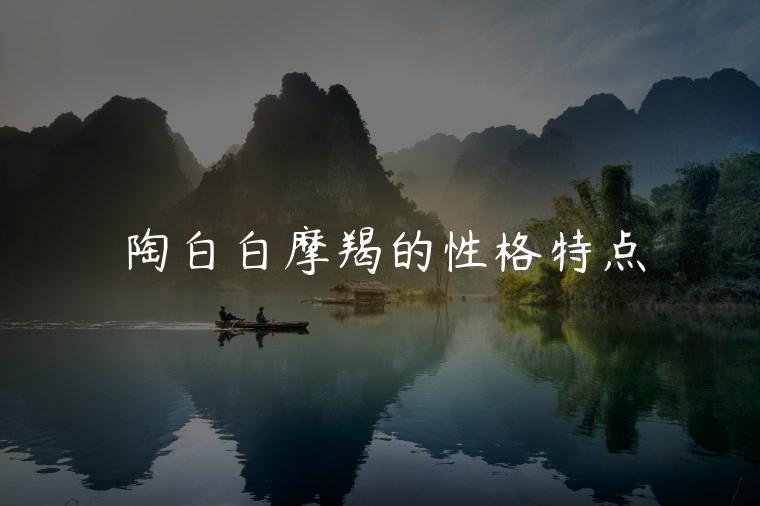 陶白白摩羯的性格特点，陶白白说摩羯性格特点