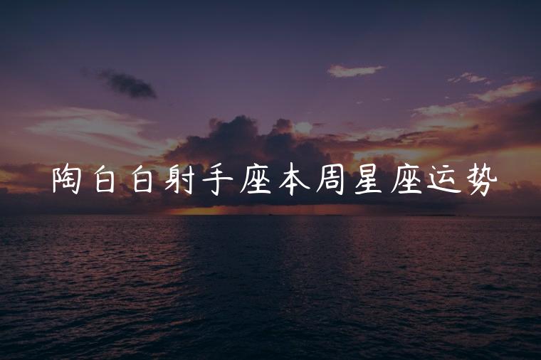 陶白白射手座本周星座运势，陶白白射手座本周星座运势最新