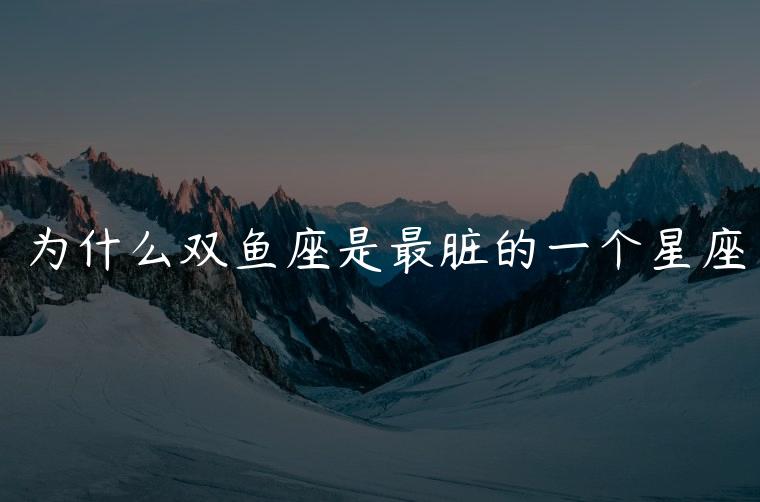 为什么双鱼座是最脏的一个星座，为什么双鱼座是最恐怖的星座