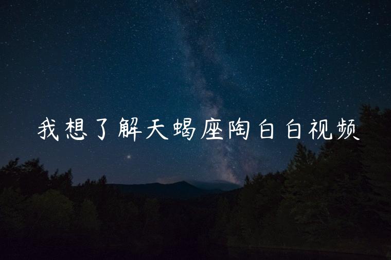 我想了解天蝎座陶白白视频，天蝎座陶白白视频片段