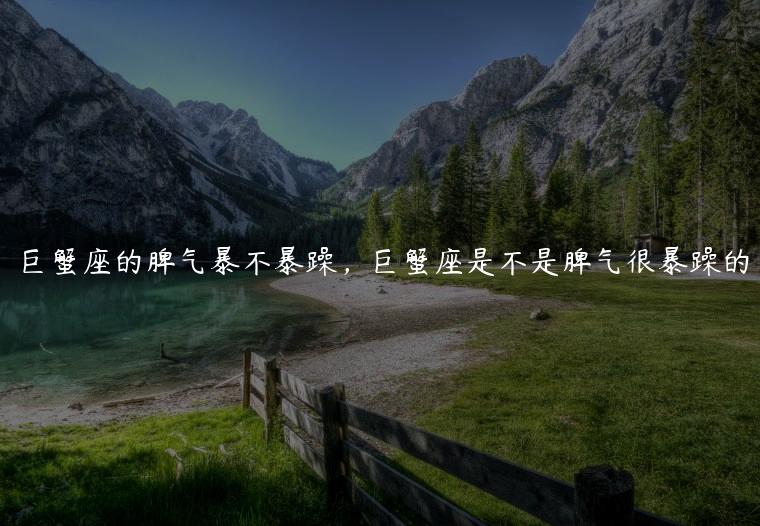 巨蟹座的脾气暴不暴躁，巨蟹座是不是脾气很暴躁的