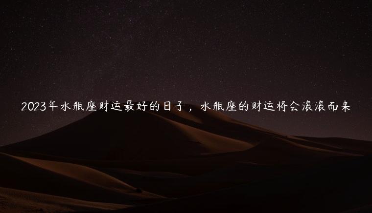 2023年水瓶座财运最好的日子，水瓶座的财运将会滚滚而来