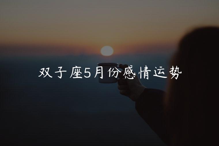 双子座5月份感情运势，双子座5月份感情运势最新