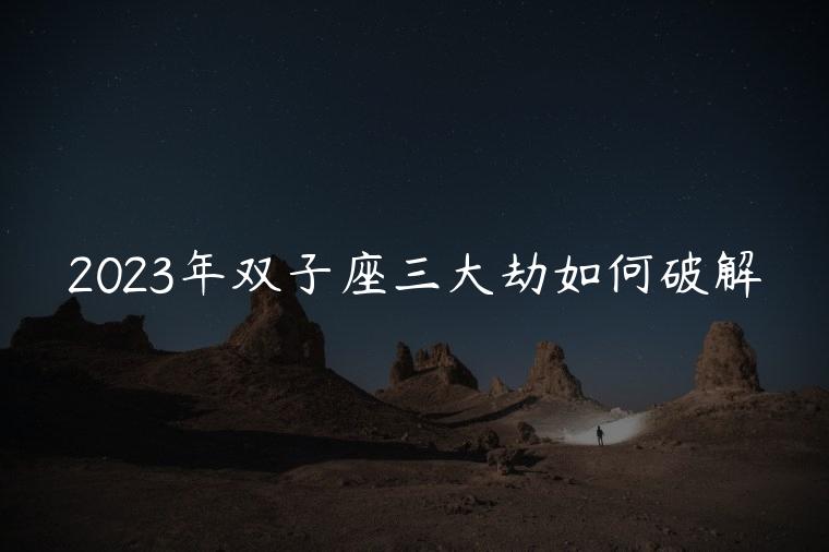 2023年双子座三大劫如何破解，2023年双子座面临的变动是什么