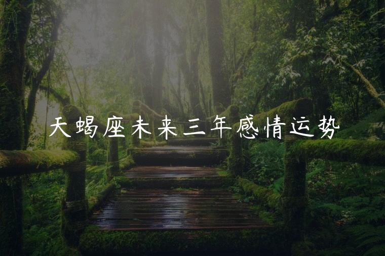 天蝎座未来三年感情运势，天蝎座未来三年感情运势怎么样