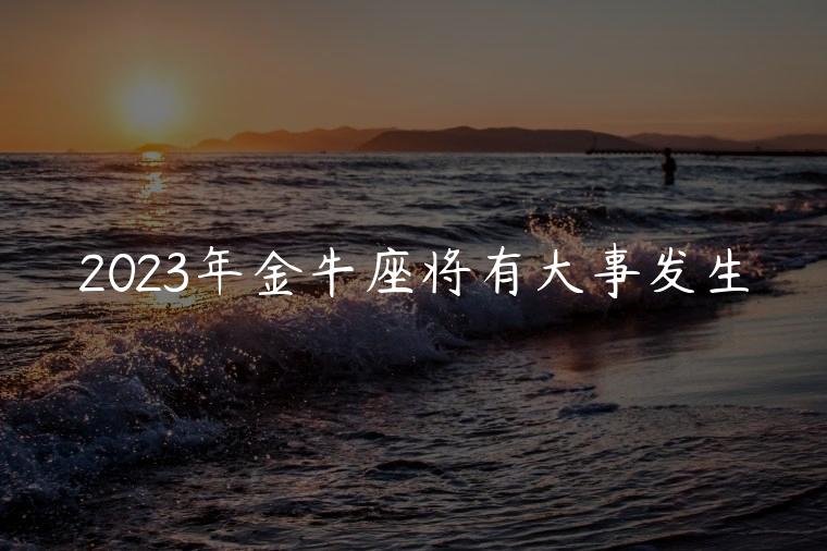 2023年金牛座将有大事发生，七三年金牛座2022年将要发生的事