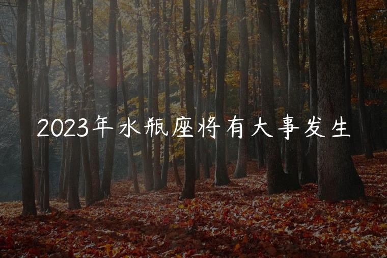 2023年水瓶座将有大事发生，2023年水瓶座将有大事发生吗