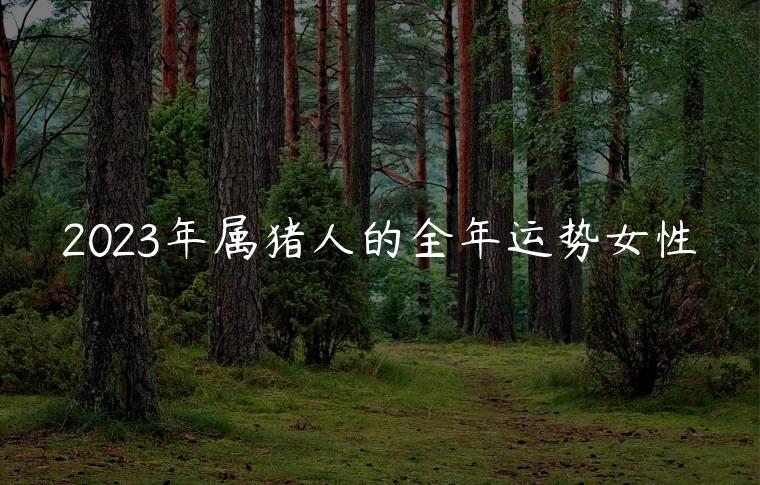 2023年属猪人的全年运势女性，2023年属猪人的全年运势