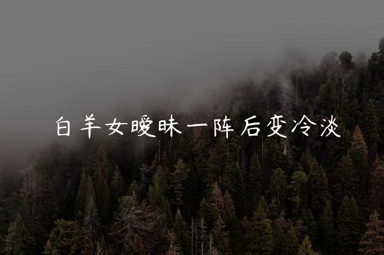 白羊女暧昧一阵后变冷淡，白羊女搞暧昧之后冷淡