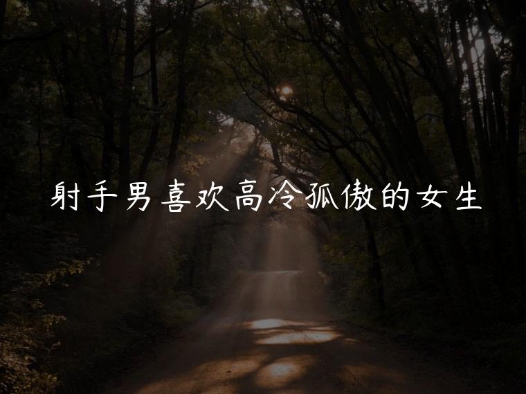 射手男喜欢高冷孤傲的女生，射手男喜欢高冷的女生吗