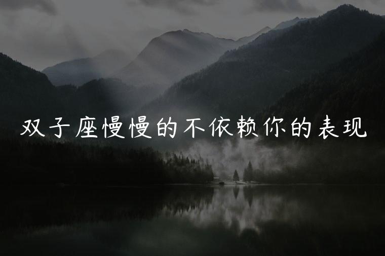 双子座慢慢的不依赖你的表现，如何让双子座更依赖你的表现