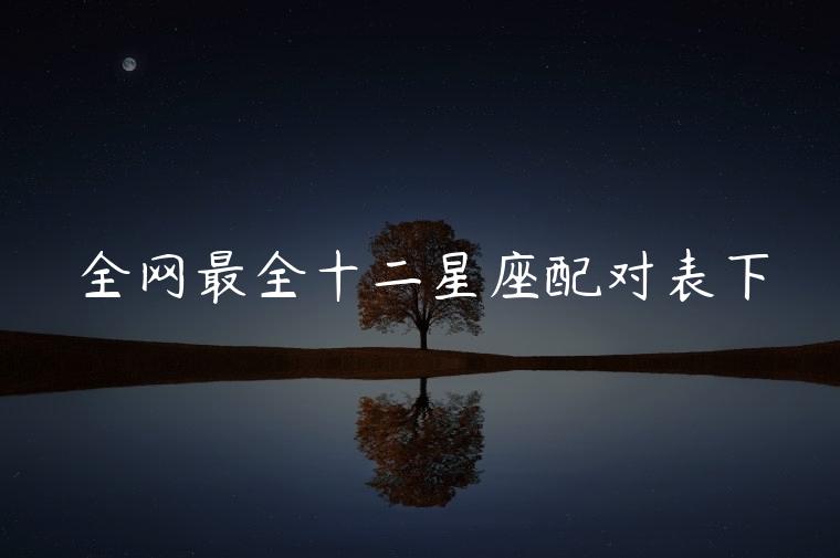 全网最全十二星座配对表下，全网最全十二星座配对表