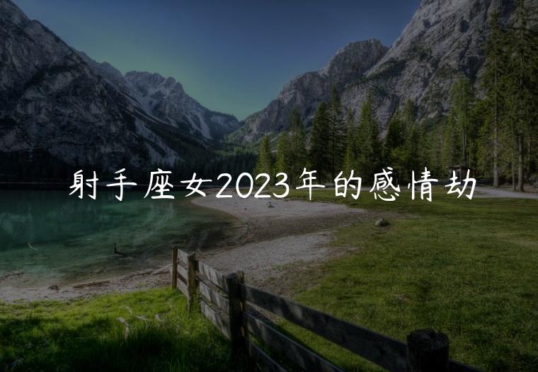 射手座女2023年的感情劫，射手座女2023年必将经历的感情劫