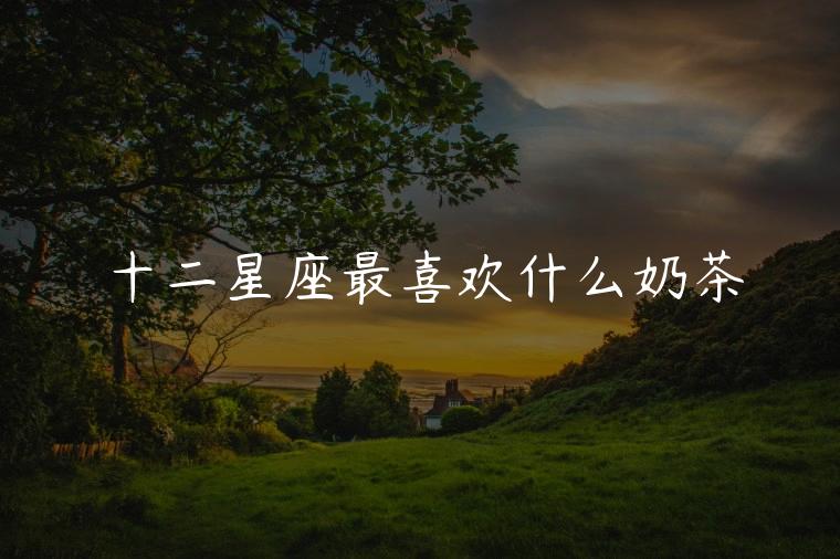 十二星座最喜欢什么奶茶，十二星座喜欢什么奶茶