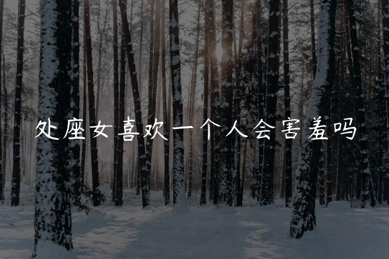 处座女喜欢一个人会害羞吗，女人看到喜欢的人会害羞吗