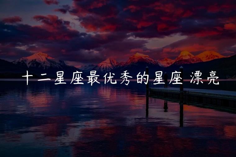 十二星座最优秀的星座 漂亮，十二星座最优秀的星座