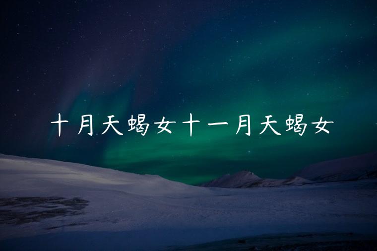 十月天蝎女十一月天蝎女，十月的天蝎女和十一月的天蝎女