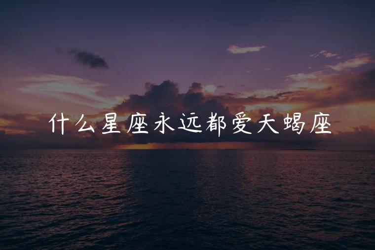 什么星座永远都爱天蝎座，什么星座最爱天蝎女
